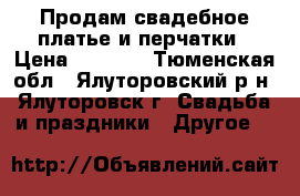 Продам свадебное платье и перчатки › Цена ­ 4 000 - Тюменская обл., Ялуторовский р-н, Ялуторовск г. Свадьба и праздники » Другое   